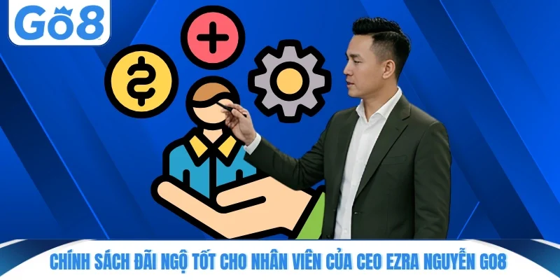 Chính sách đãi ngộ tốt cho nhân viên của CEO Ezra Nguyễn GO8