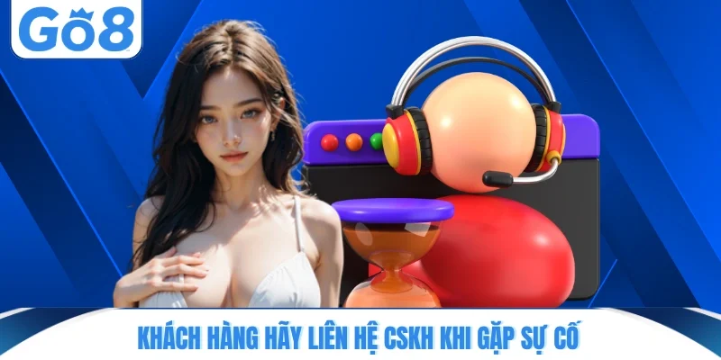 Khách hàng hãy liên hệ CSKH khi gặp sự cố