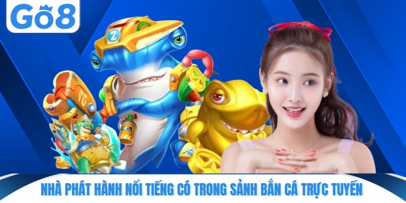 Nhà phát hành nổi tiếng có trong sảnh bắn cá trực tuyến