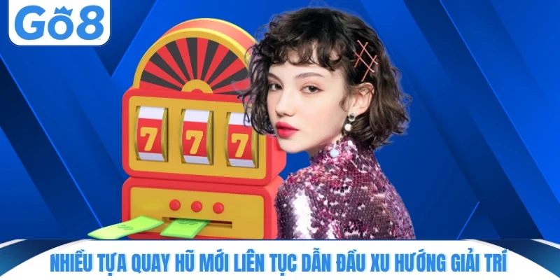 Nhiều tựa game quay hũ mới liên tục dẫn đầu xu hướng giải trí
