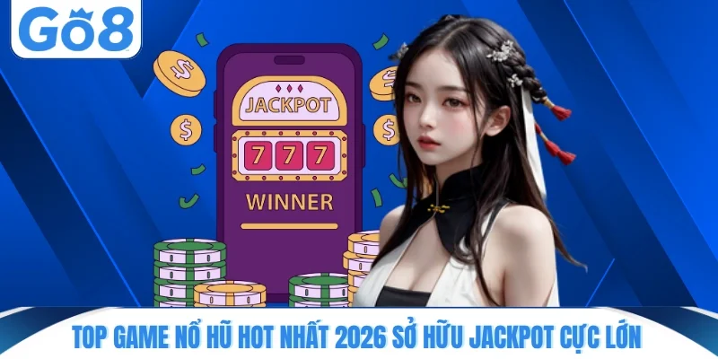 Top game nổ hũ hot nhất 2026 sở hữu jackpot cực lớn